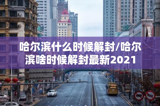 哈尔滨什么时候解封/哈尔滨啥时候解封最新2021