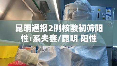 昆明通报2例核酸初筛阳性:系夫妻/昆明 阳性