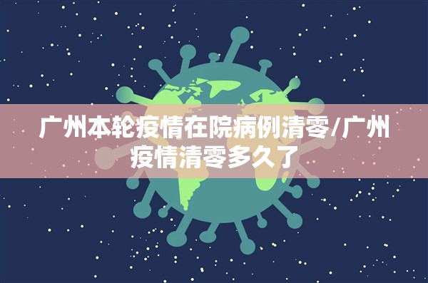 广州本轮疫情在院病例清零/广州疫情清零多久了