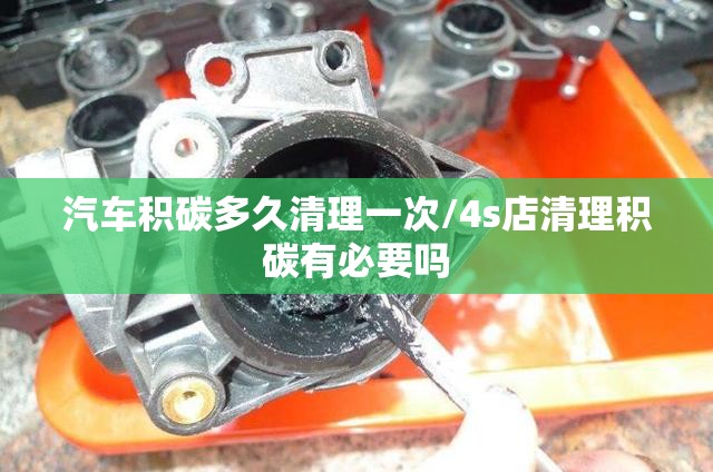 汽车积碳多久清理一次/4s店清理积碳有必要吗