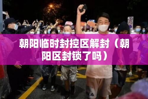 朝阳临时封控区解封（朝阳区封锁了吗）