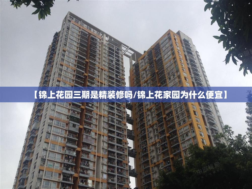 【锦上花园三期是精装修吗/锦上花家园为什么便宜】