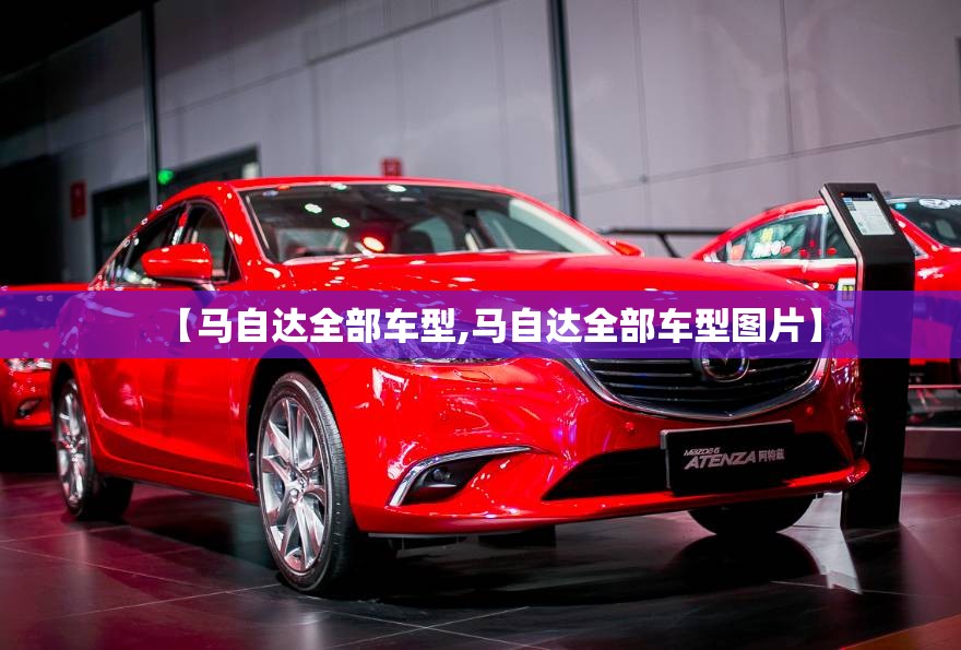 【马自达全部车型,马自达全部车型图片】