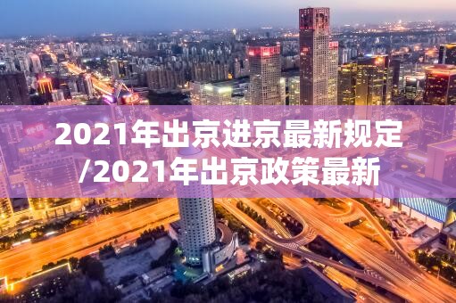 2021年出京进京最新规定/2021年出京政策最新