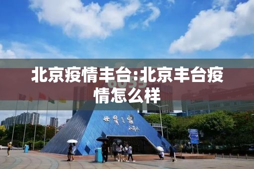 北京疫情丰台:北京丰台疫情怎么样