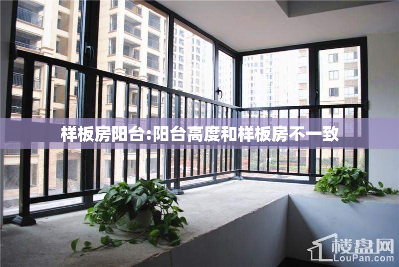 样板房阳台:阳台高度和样板房不一致