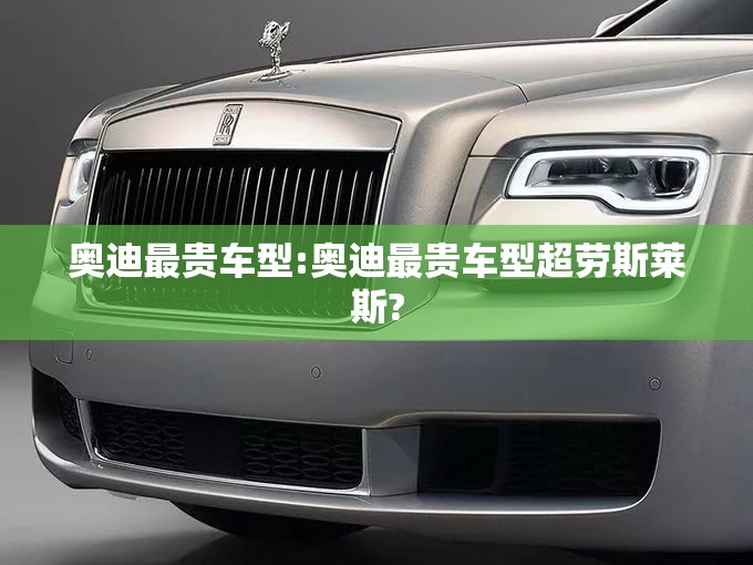 奥迪最贵车型:奥迪最贵车型超劳斯莱斯?