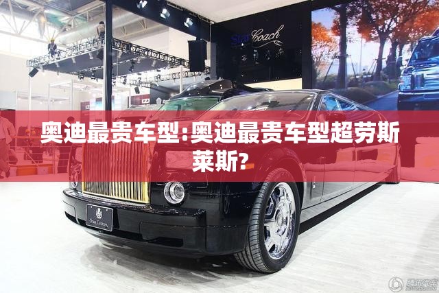 奥迪最贵车型:奥迪最贵车型超劳斯莱斯?