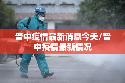 晋中疫情最新消息今天/晋中疫情最新情况