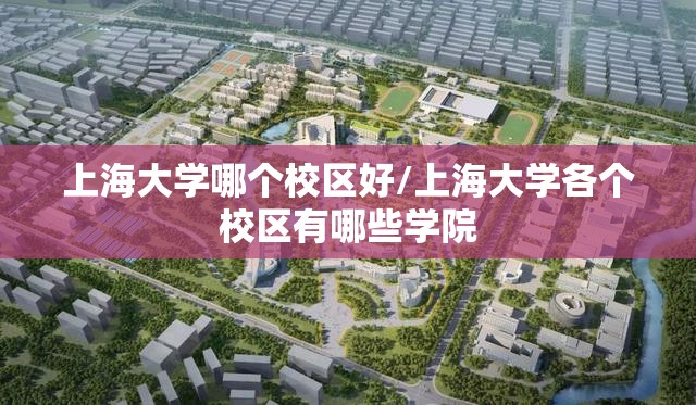 上海大学哪个校区好/上海大学各个校区有哪些学院