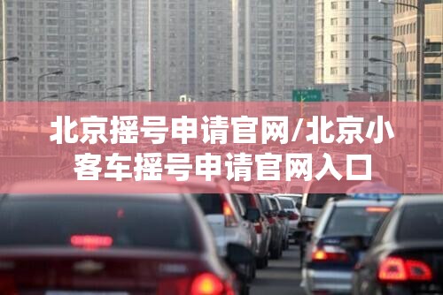 北京摇号申请官网/北京小客车摇号申请官网入口