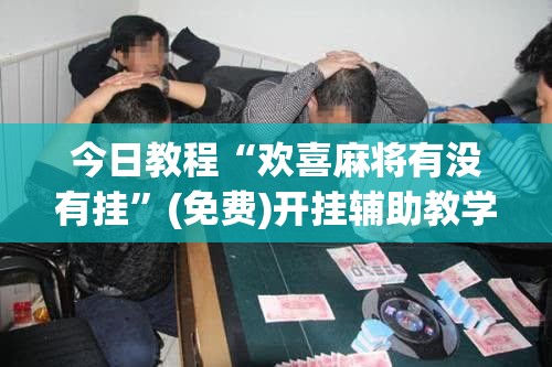 今日教程“欢喜麻将有没有挂	”(免费)开挂辅助教学(最新辅助开挂教程)