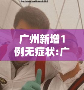 广州新增1例无症状:广州新增无症状感染者行动轨迹