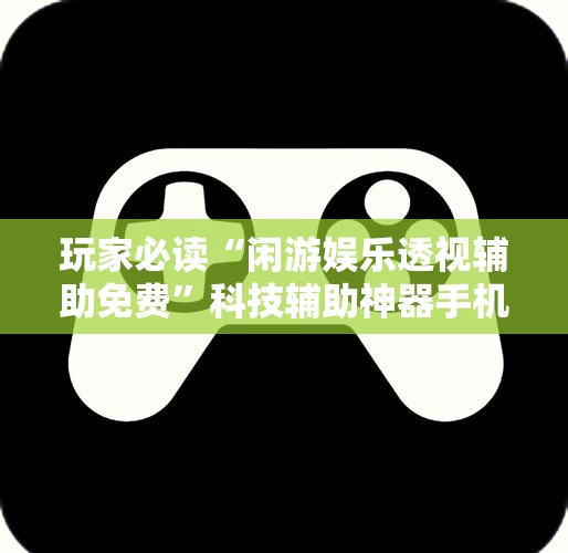 玩家必读“闲游娱乐透视辅助免费”科技辅助神器手机版