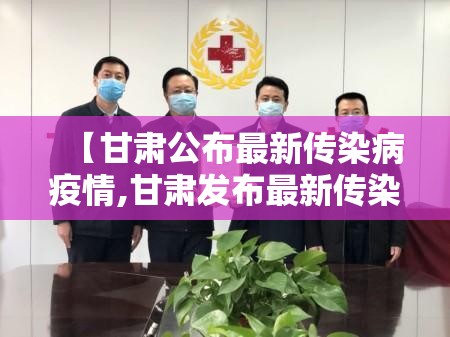 【甘肃公布最新传染病疫情,甘肃发布最新传染病疫情】