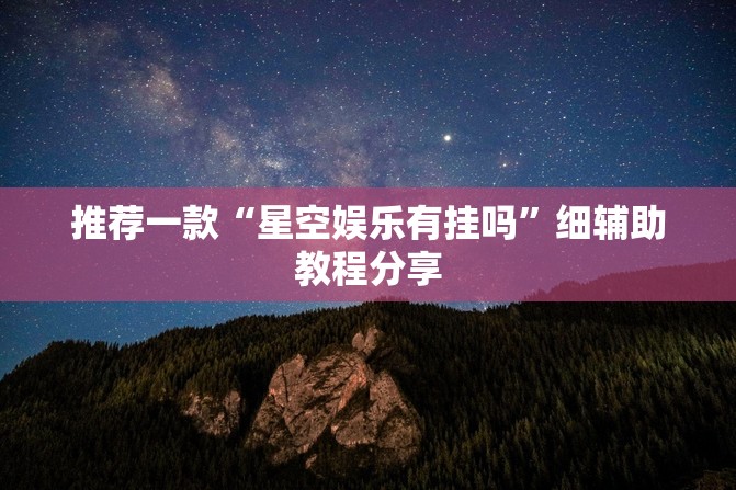 推荐一款“星空娱乐有挂吗	”细辅助教程分享