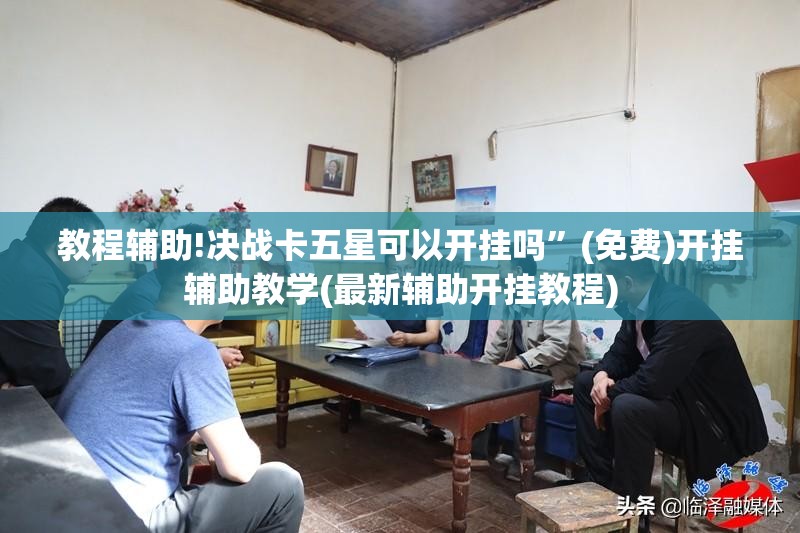教程辅助!决战卡五星可以开挂吗”(免费)开挂辅助教学(最新辅助开挂教程)