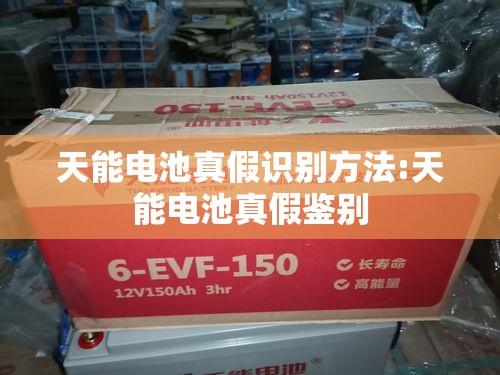 天能电池真假识别方法:天能电池真假鉴别