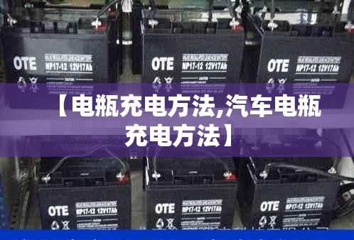 【电瓶充电方法,汽车电瓶充电方法】