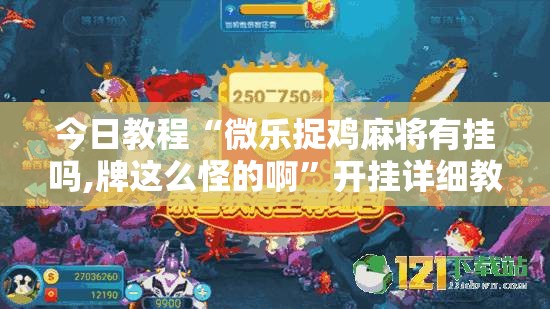 今日教程“微乐捉鸡麻将有挂吗,牌这么怪的啊	”开挂详细教程