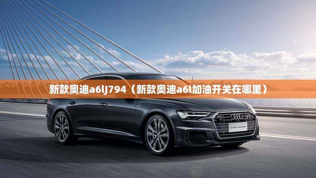 新款奥迪a6lJ794（新款奥迪a6l加油开关在哪里）