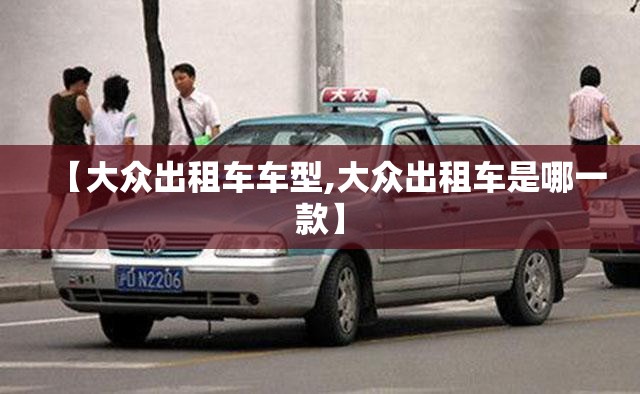 【大众出租车车型,大众出租车是哪一款】
