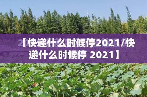 【快递什么时候停2021/快递什么时候停 2021】