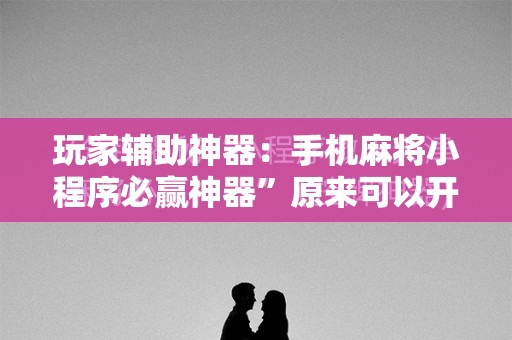 玩家辅助神器：手机麻将小程序必赢神器	”原来可以开挂