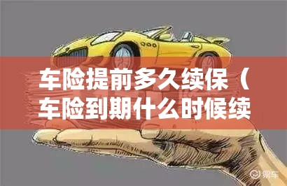 车险提前多久续保(车险到期什么时候续保最便宜) 车险提前多久续保(车险到期什么时候续保最便宜)