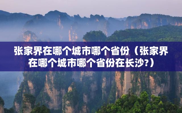 张家界在哪个城市哪个省份(张家界在哪个城市哪个省份在长沙?) 张家界在哪个城市哪个省份(张家界在哪个城市哪个省份在长沙?)