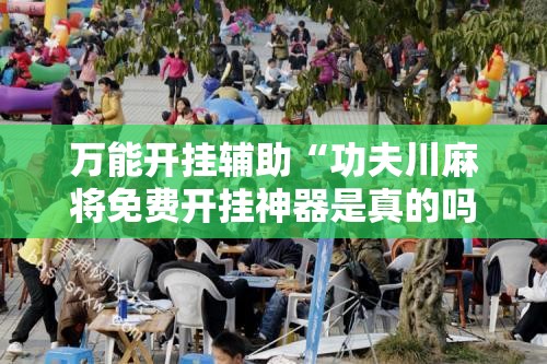 万能开挂辅助“功夫川麻将免费开挂神器是真的吗	”其实确实有挂