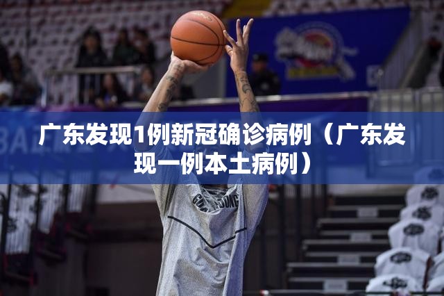 广东发现1例新冠确诊病例（广东发现一例本土病例）