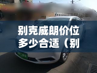 别克威朗价位多少合适(别克威朗轿车多少钱) 别克威朗价位多少合适(别克威朗轿车多少钱)