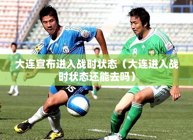 大连宣布进入战时状态（大连进入战时状态还能去吗）