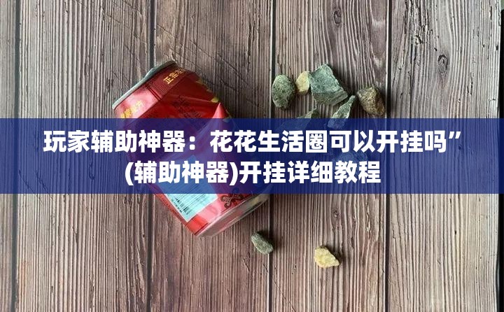 玩家辅助神器：花花生活圈可以开挂吗	”(辅助神器)开挂详细教程