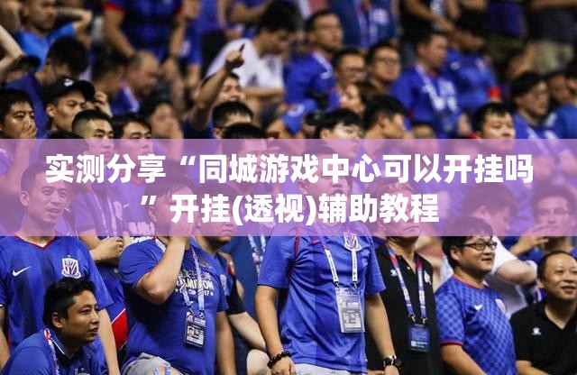 实测分享“同城游戏中心可以开挂吗	”开挂(透视)辅助教程