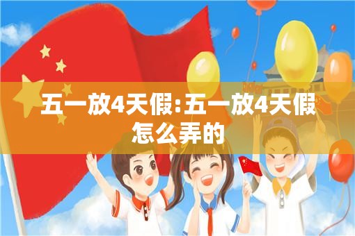五一放4天假:五一放4天假怎么弄的 五一放4天假:五一放4天假怎么弄的