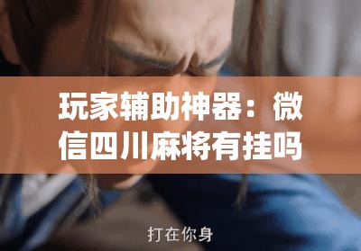 玩家辅助神器：微信四川麻将有挂吗”(辅助神器)开挂详细教程