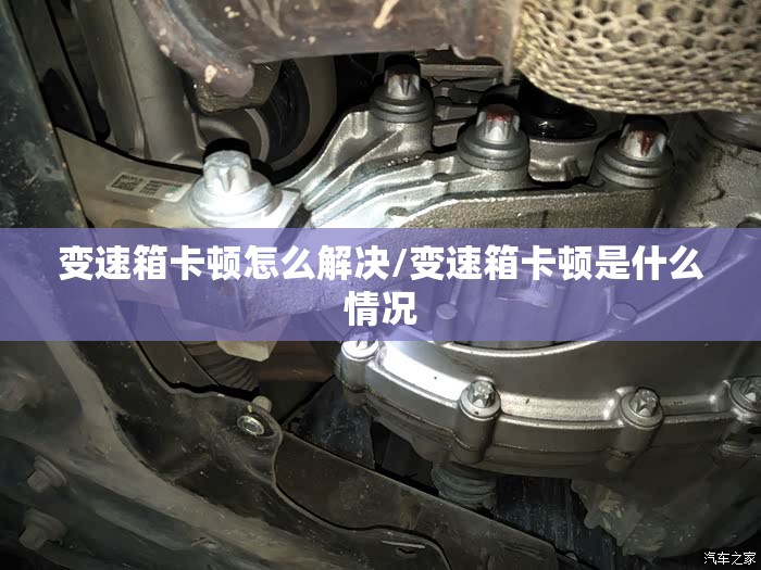 变速箱卡顿怎么解决/变速箱卡顿是什么情况