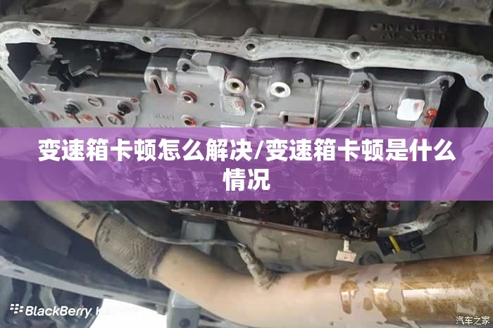 变速箱卡顿怎么解决/变速箱卡顿是什么情况
