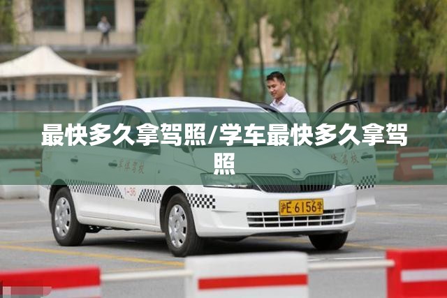最快多久拿驾照/学车最快多久拿驾照