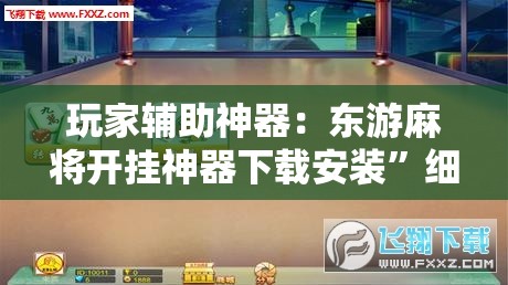 玩家辅助神器：东游麻将开挂神器下载安装”细辅助教程分享