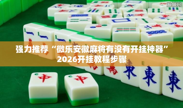 强力推荐“微乐安徽麻将有没有开挂神器”2026开挂教程步骤