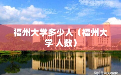 福州大学多少人(福州大学 人数) 福州大学多少人(福州大学 人数)