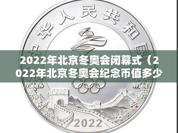 2022年北京冬奥会闭幕式（2022年北京冬奥会纪念币值多少钱）
