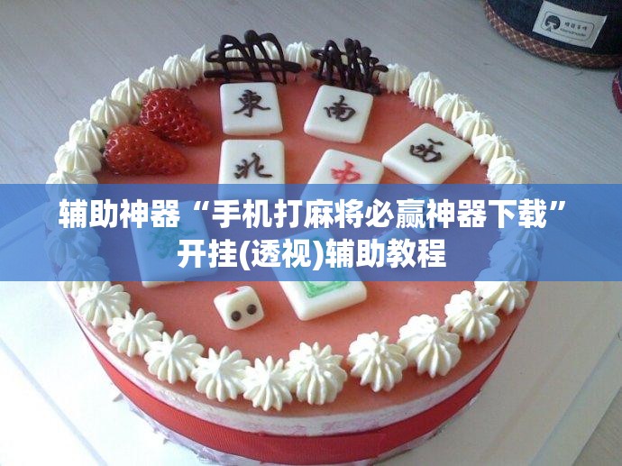 辅助神器“手机打麻将必赢神器下载	”开挂(透视)辅助教程