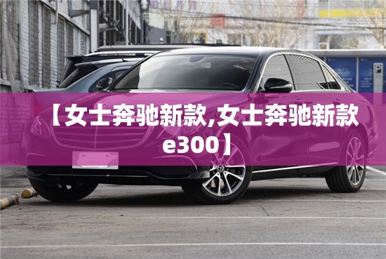 【女士奔驰新款,女士奔驰新款 e300】