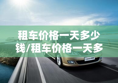 租车价格一天多少钱/租车价格一天多少钱油费怎么算