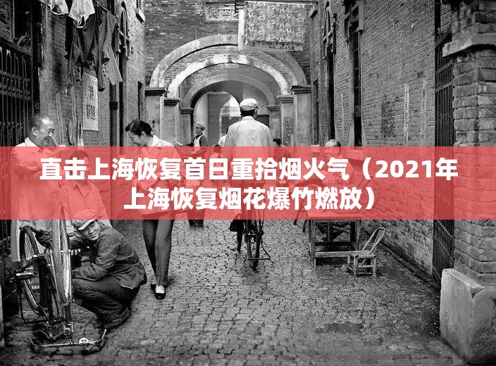 直击上海恢复首日重拾烟火气（2021年上海恢复烟花爆竹燃放）