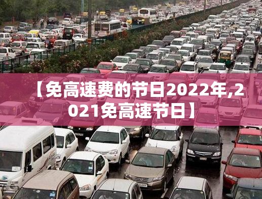【免高速费的节日2022年,2021免高速节日】
